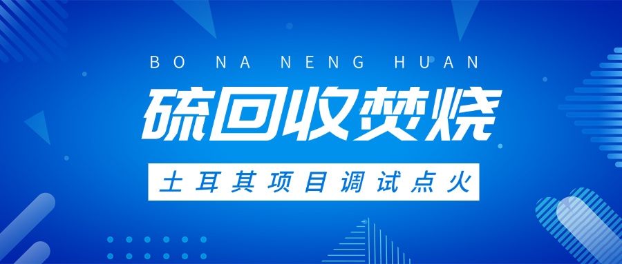 土耳其硫回收焚燒系統(tǒng)調(diào)試點火，高效環(huán)保方案獲國際認(rèn)可